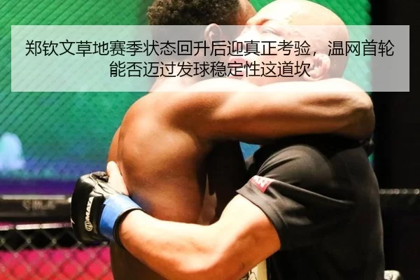 郑钦文草地赛季状态回升后迎真正考验，温网首轮能否迈过发球稳定性这道坎