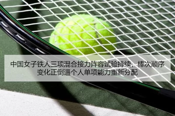 中国女子铁人三项混合接力阵容试验持续，棒次顺序变化正倒逼个人单项能力重新分配